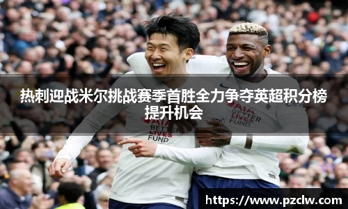 热刺迎战米尔挑战赛季首胜全力争夺英超积分榜提升机会