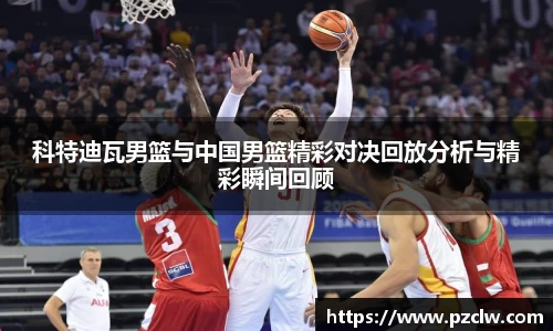 科特迪瓦男篮与中国男篮精彩对决回放分析与精彩瞬间回顾